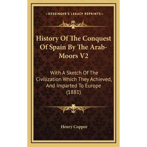 History Of The Conquest Of Spain By The Arab-Moors V2: With A Sketch Of The Civilization Which They Achieved, And Imparted To Europe (1881)