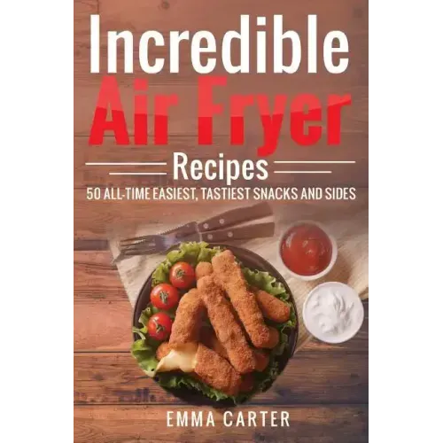 Incredible Air Fryer Recipes 50 All-Time Easiest, Tastiest Snacks and Sides