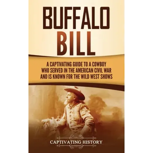 Buffalo Bill: A Captivating Guide to a Cowboy Who Served in the American Civil War and Is Known for the Wild West Shows