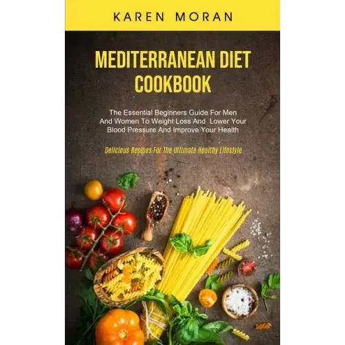 Mediterranean Diet Cookbook: The Essential Beginners Guide For Men And Women To Weight Loss And Lower Your Blood Pressure And Improve Your Health (