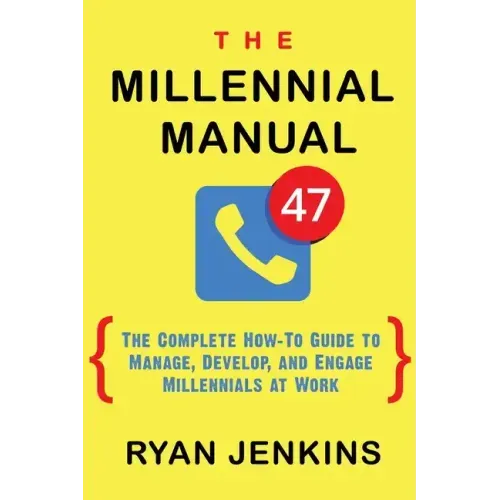 The Millennial Manual: The Complete How-To Guide To Manage, Develop, and Engage Millennials At Work