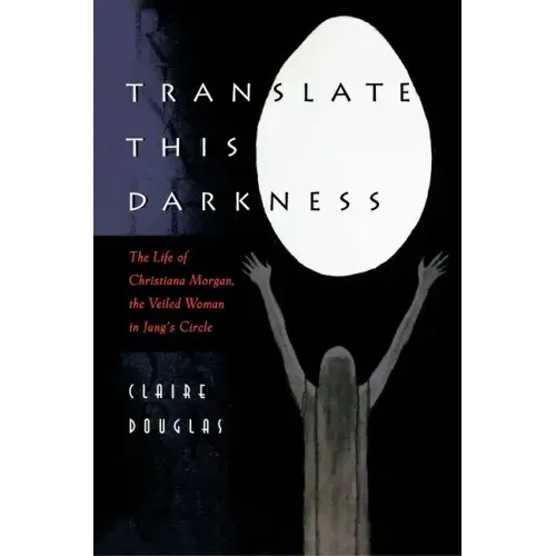 Translate This Darkness: The Life of Christiana Morgan, the Veiled Woman in Jung's Circle