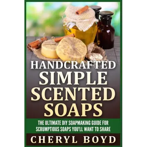 Handcrafted Simple Scented Soaps: The Ultimate DIY Soapmaking Guide for Scrumptious Soaps You'll Want to Share