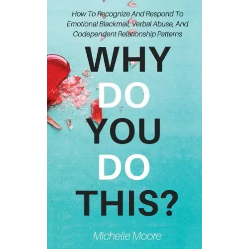 Why Do You Do This?: How To Recognize And Respond To Emotional Blackmail, Verbal Abuse, And Codependent Relationship Patterns