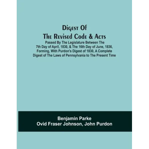 Digest Of The Revised Code & Acts Passed By The Legislature Between The 7Th Day Of April, 1830, & The 16Th Day Of June, 1836, Forming, With Purdon'S D