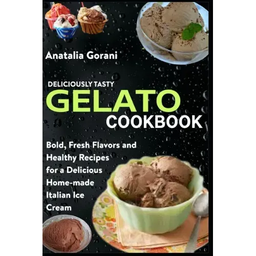 Deliciously Tasty Gelato Cookbook: Bold, Fresh Flavors and Healthy Recipes for a Delicious Home-made Italian Ice Cream