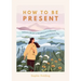 How to Be Present: Embrace the Art of Mindfulness to Discover Peace and Joy Every Day
