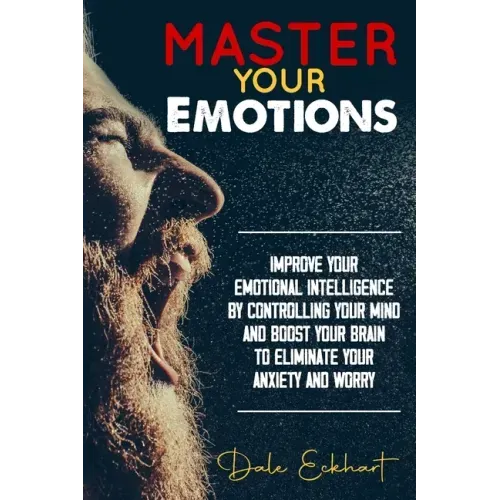Master your emotions: Improve your emotional intelligence by controlling your mind and boost your brain to eliminate your anxiety and worry