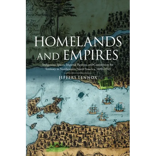Homelands and Empires: Indigenous Spaces, Imperial Fictions, and Competition for Territory in Northeastern North America, 1690-1763