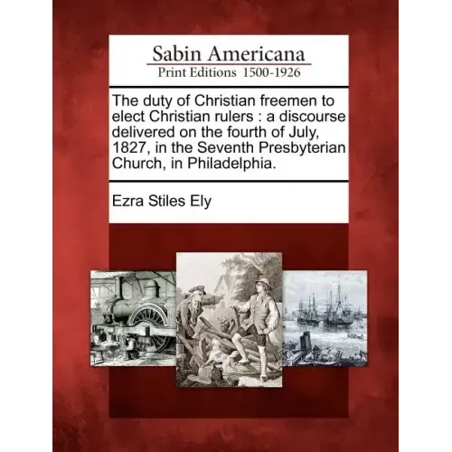 The Duty of Christian Freemen to Elect Christian Rulers: A Discourse Delivered on the Fourth of July, 1827, in the Seventh Presbyterian Church, in Phi