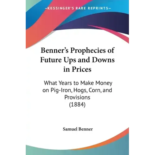 Benner's Prophecies of Future Ups and Downs in Prices: What Years to Make Money on Pig-Iron, Hogs, Corn, and Provisions (1884)