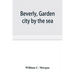 Beverly, garden city by the sea; an historical sketch of the north shore city, with a history of the churches, the various institutions and societies,
