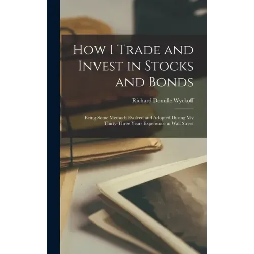 How I Trade and Invest in Stocks and Bonds: Being Some Methods Evolved and Adopted During my Thirty-three Years Experience in Wall Street
