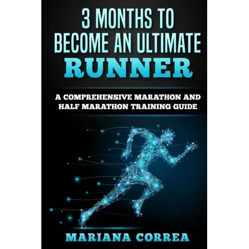 3 MONTHS TO BECOME An ULTIMATE RUNNER: A COMPREHENSIVE MARATHON And HALF MARATHON TRAINING GUIDE