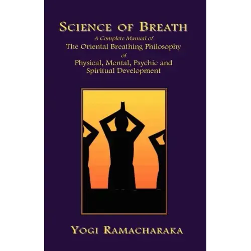 Science of Breath: A Complete Manual of the Oriental Breathing Philosophy of Physical, Mental, Psychic and Spiritual Development