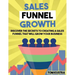 Sales Funnel Growth: Discover The Secrets To Creating A Sales Funnel That Will Grow Your Business