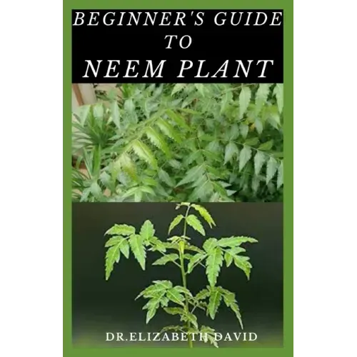 Beginner's Guide to Neem Plant: Everything You Need To Know About Neem Plant: Cultivation, Health Benefits, Extraction, Growing and uses