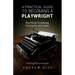 A Practical Guide to Becoming a Playwright: Real World Knowledge, Experience and Insight