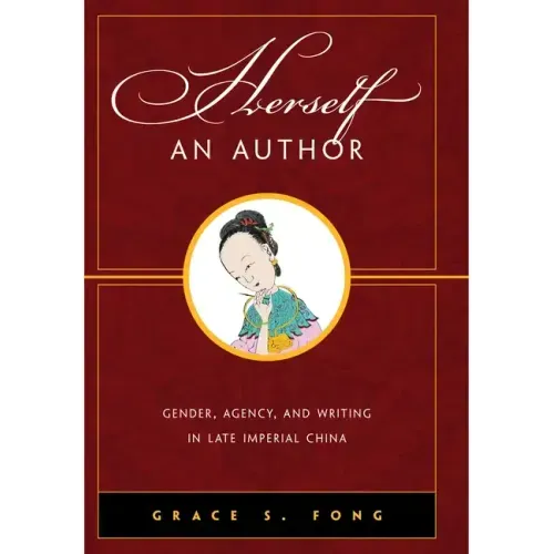 Herself an Author: Gender, Agency, and Writing in Late Imperial China