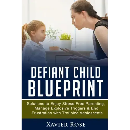 Defiant Child Blueprint: Solutions to Enjoy Stress-Free Parenting, Manage Explosive Triggers & End Frustration with Troubled Adolescents
