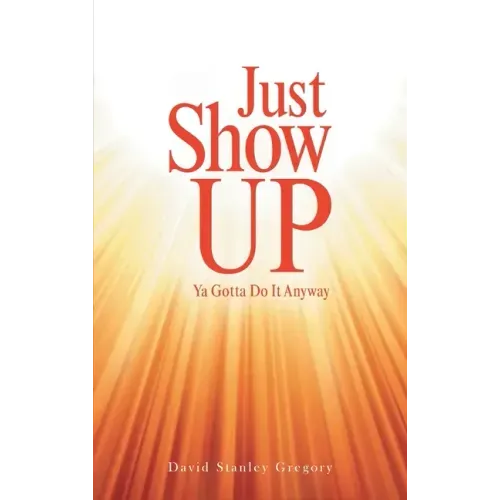 Just Show Up: Ya Gotta Do It Anyway