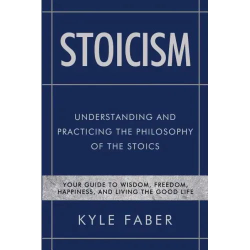 Stoicism - Understanding and Practicing the Philosophy of the Stoics: Your Guide to Wisdom, Freedom, Happiness, and Living the Good Life