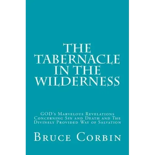 The Tabernacle in the Wilderness: GOD's Marvelous Revelations Concerning Sin and Death and The Divinely Provided Way of Salvation