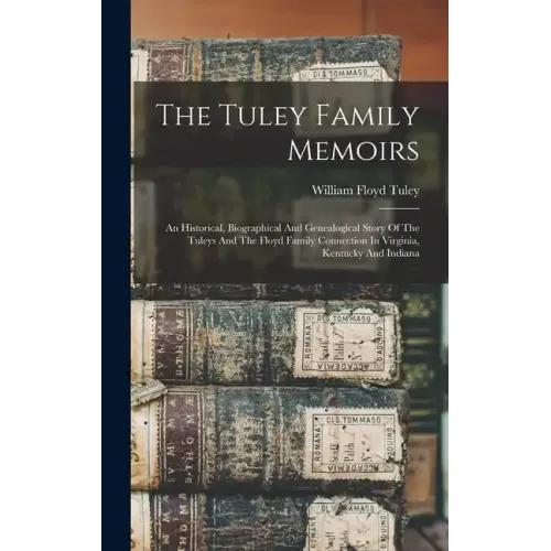 The Tuley Family Memoirs: An Historical, Biographical And Genealogical Story Of The Tuleys And The Floyd Family Connection In Virginia, Kentucky And I