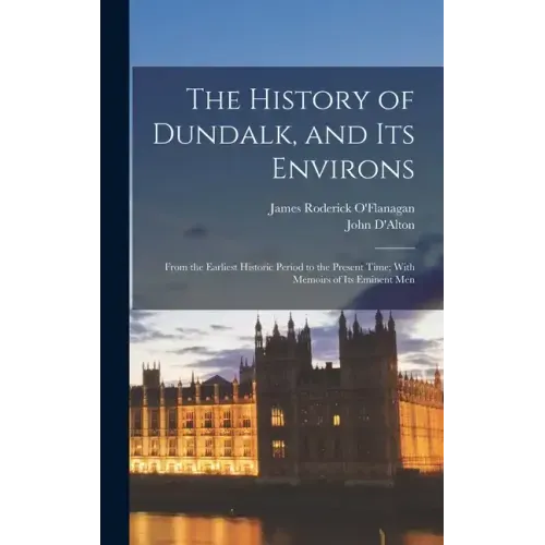 The History of Dundalk, and Its Environs: From the Earliest Historic Period to the Present Time; With Memoirs of Its Eminent Men