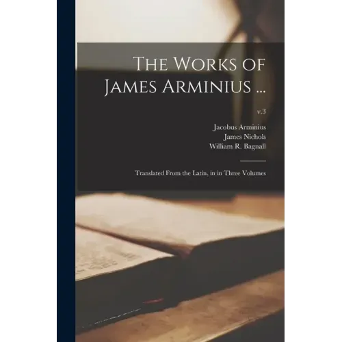 The Works of James Arminius ...: Translated From the Latin, in in Three Volumes; v.3