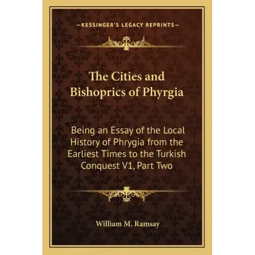 The Cities and Bishoprics of Phyrgia: Being an Essay of the Local History of Phrygia from the Earliest Times to the Turkish Conquest V1, Part Two