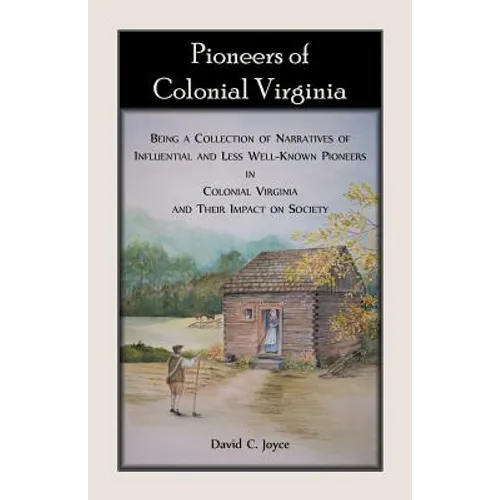 Pioneers of Colonial Virginia: Being a Collection of Narratives of Influential and Less Well-Known Pioneers in Colonial Virginia and their impact on