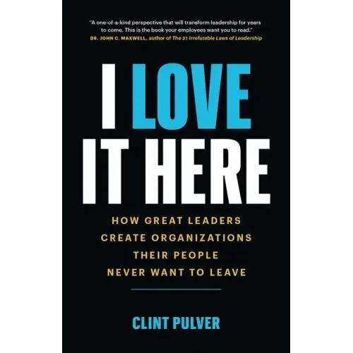 I Love It Here: How Great Leaders Create Organizations Their People Never Want to Leave