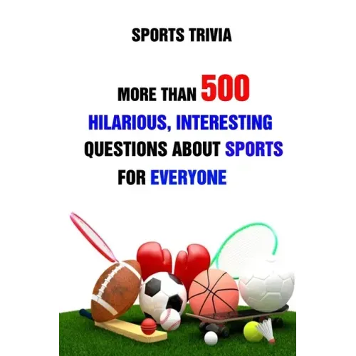 Sports Trivia: More Than 500 Hilarious, Interesting Questions About Sports For Everyone