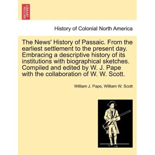 The News' History of Passaic. from the Earliest Settlement to the Present Day. Embracing a Descriptive History of Its Institutions with Biographical S