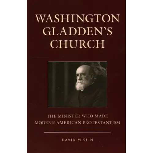 Washington Gladden's Church: The Minister Who Made Modern American Protestantism