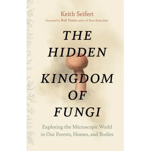 The Hidden Kingdom of Fungi: Exploring the Microscopic World in Our Forests, Homes, and Bodies