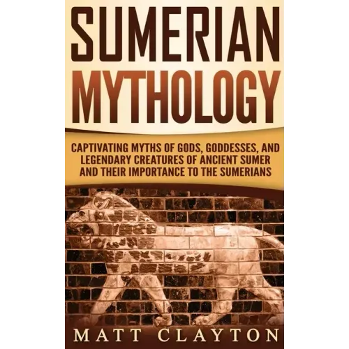 Sumerian Mythology: Captivating Myths of Gods, Goddesses, and Legendary Creatures of Ancient Sumer and Their Importance to the Sumerians