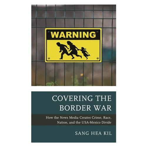 Covering the Border War: How the News Media Creates Crime, Race, Nation, and the Usa-Mexico Divide