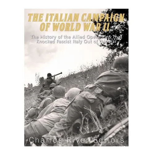 The Italian Campaign of World War II: The History of the Allied Operations that Knocked Fascist Italy Out of the War