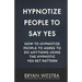 Hypnotize People To Say Yes: How To Hypnotize People To Agree To Do Anything Using The Hypnotic Yes-Set Pattern