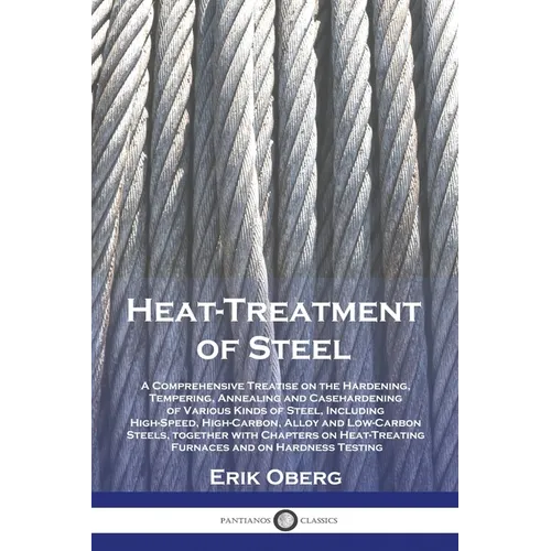 Heat-Treatment of Steel: A Comprehensive Treatise on the Hardening, Tempering, Annealing and Casehardening of Various Kinds of Steel, Including High-S