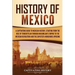 History of Mexico: A Captivating Guide to Mexican History, Starting from the Rise of Tenochtitlan through Maximilian's Empire to the Mexican Revolutio