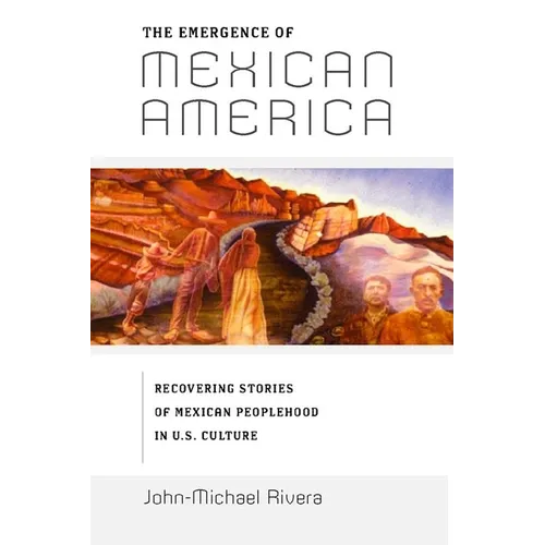 The Emergence of Mexican America: Recovering Stories of Mexican Peoplehood in U.S. Culture