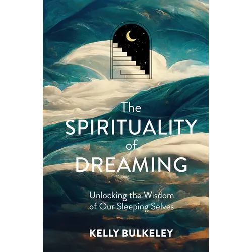 The Spirituality of Dreaming: Unlocking the Wisdom of Our Sleeping Selves