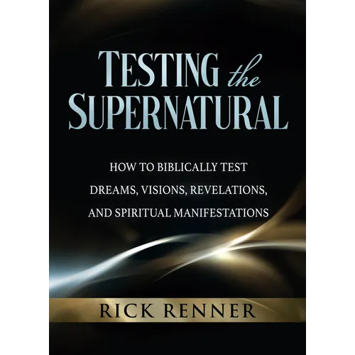 Testing the Supernatural: How to Biblically Test Dreams, Visions, Revelations, and Spiritual Manifestations