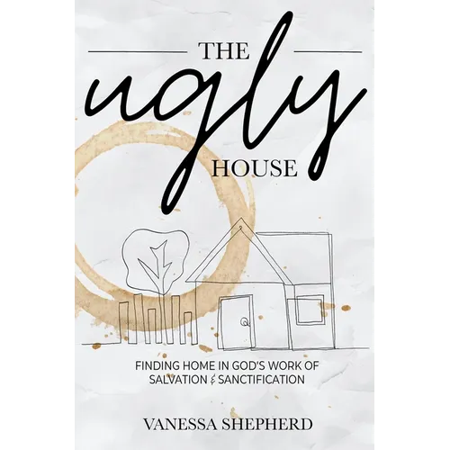 The Ugly House: Finding Home in God's Work of Salvation & Sanctification