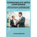 Communicate with Confidence: Proven Strategies to Enhance Your Skills and Make a Lasting Impression