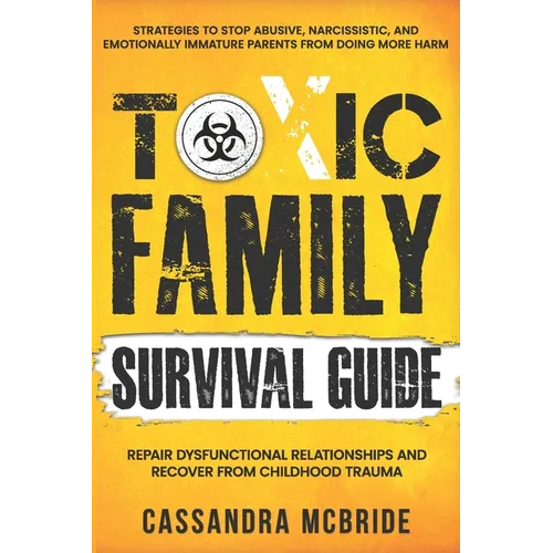 Toxic Family Survival Guide: Strategies To Stop Abusive, Narcissistic, And Emotionally Immature Parents From Doing More Harm. Repair Dysfunctional Rel