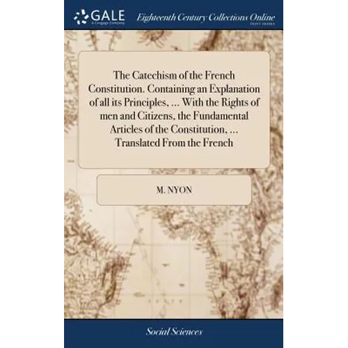 The Catechism of the French Constitution. Containing an Explanation of all its Principles, ... With the Rights of men and Citizens, the Fundamental Ar